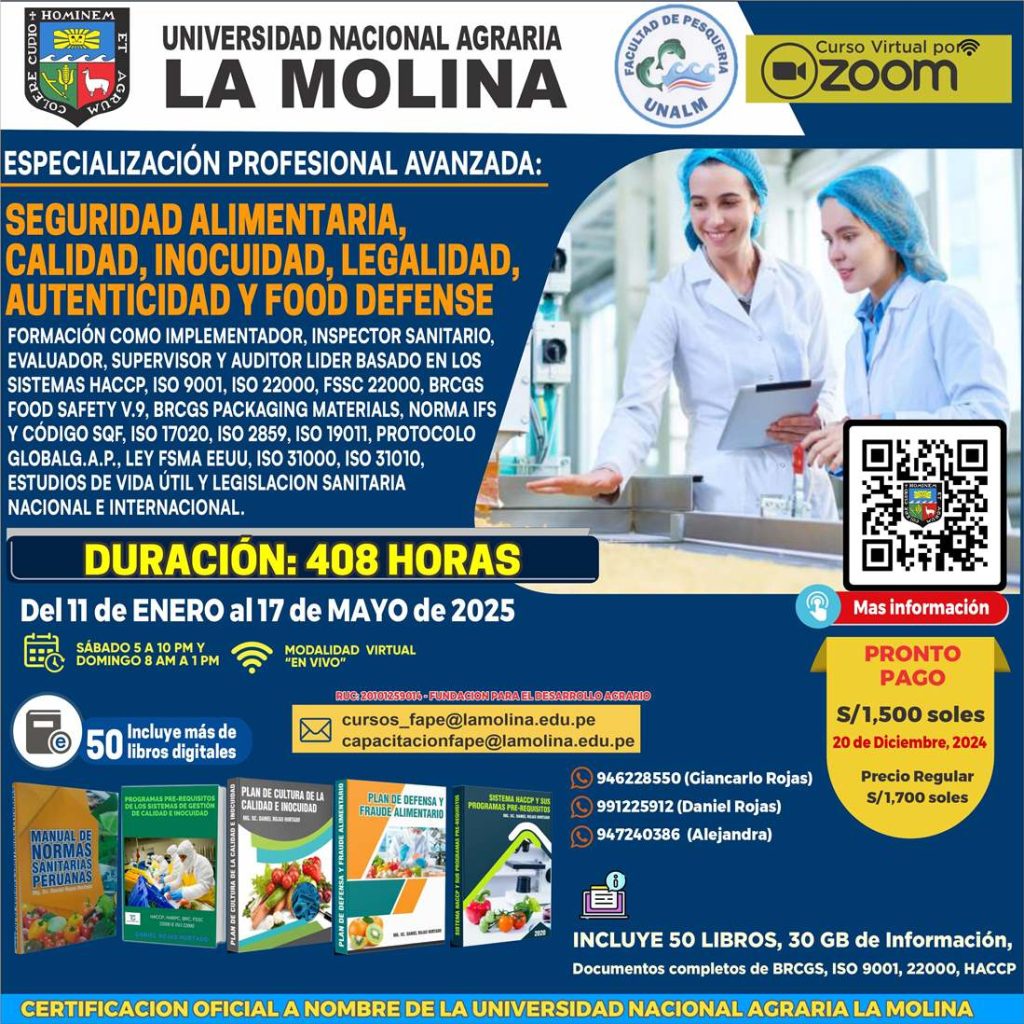 ESPECIALIZACION PROFESIONAL AVANZADA EN SISTEMAS DE GESTIÓN DE SEGURIDAD ALIMENTARIA, CALIDAD, INOCUIDAD, LEGALIDAD, AUTENTICIDAD Y FOOD DEFENSE. FORMACIÓN COMO IMPLEMENTADOR, INSPECTOR SANITARIO, EVALUADOR, SUPERVISOR Y AUDITOR LIDER BASADO EN LOS SISTEMAS HACCP, ISO 9001, ISO 22000, FSSC 22000, BRCGS FOOD SAFETY V.9, BRCGS PACKAGING MATERIALS, NORMA IFS Y CÓDIGO SQF, ISO 17020, ISO 2859, ISO 19011, PROTOCOLO GLOBALG.A.P., LEY FSMA EEUU, ISO 31000, ISO 31010, ESTUDIOS DE VIDA ÚTIL Y LEGISLACION SANITARIA NACIONAL E INTERNACIONAL.